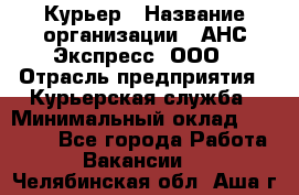 Курьер › Название организации ­ АНС Экспресс, ООО › Отрасль предприятия ­ Курьерская служба › Минимальный оклад ­ 28 000 - Все города Работа » Вакансии   . Челябинская обл.,Аша г.